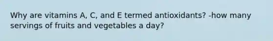 Why are vitamins A, C, and E termed antioxidants? -how many servings of fruits and vegetables a day?