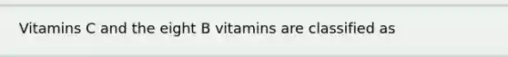 Vitamins C and the eight B vitamins are classified as