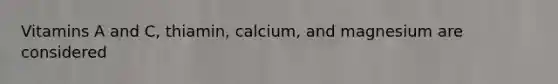 Vitamins A and C, thiamin, calcium, and magnesium are considered