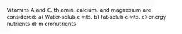 Vitamins A and C, thiamin, calcium, and magnesium are considered: a) Water-soluble vits. b) fat-soluble vits. c) energy nutrients d) micronutrients