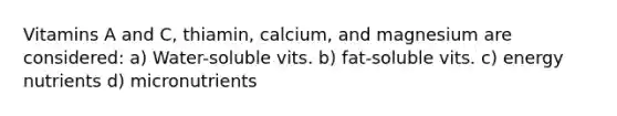 Vitamins A and C, thiamin, calcium, and magnesium are considered: a) Water-soluble vits. b) fat-soluble vits. c) energy nutrients d) micronutrients