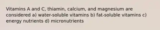 Vitamins A and C, thiamin, calcium, and magnesium are considered a) water-soluble vitamins b) fat-soluble vitamins c) energy nutrients d) micronutrients