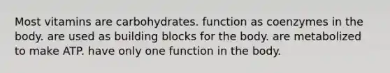 Most vitamins are carbohydrates. function as coenzymes in the body. are used as building blocks for the body. are metabolized to make ATP. have only one function in the body.