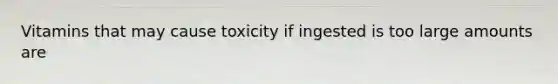 Vitamins that may cause toxicity if ingested is too large amounts are