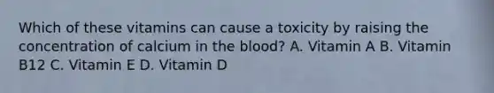 Which of these vitamins can cause a toxicity by raising the concentration of calcium in the blood? A. Vitamin A B. Vitamin B12 C. Vitamin E D. Vitamin D