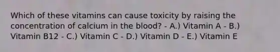 Which of these vitamins can cause toxicity by raising the concentration of calcium in the blood? - A.) Vitamin A - B.) Vitamin B12 - C.) Vitamin C - D.) Vitamin D - E.) Vitamin E