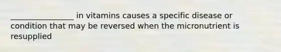 ________________ in vitamins causes a specific disease or condition that may be reversed when the micronutrient is resupplied