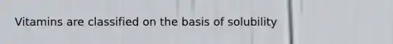 Vitamins are classified on the basis of solubility