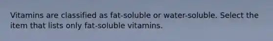 Vitamins are classified as fat-soluble or water-soluble. Select the item that lists only fat-soluble vitamins.