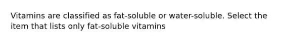 Vitamins are classified as fat-soluble or water-soluble. Select the item that lists only fat-soluble vitamins