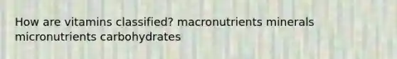 How are vitamins classified? macronutrients minerals micronutrients carbohydrates