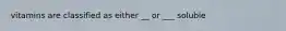 vitamins are classified as either __ or ___ soluble