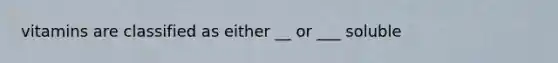 vitamins are classified as either __ or ___ soluble
