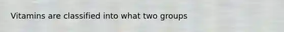 Vitamins are classified into what two groups