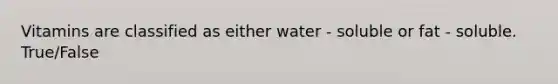 Vitamins are classified as either water - soluble or fat - soluble. True/False