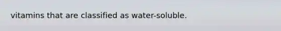 vitamins that are classified as water-soluble.