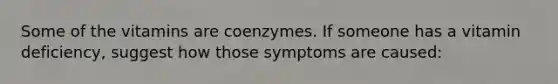 Some of the vitamins are coenzymes. If someone has a vitamin deficiency, suggest how those symptoms are caused: