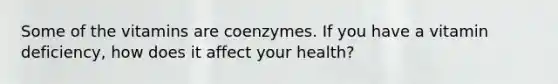 Some of the vitamins are coenzymes. If you have a vitamin deficiency, how does it affect your health?