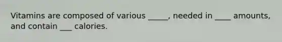 Vitamins are composed of various _____, needed in ____ amounts, and contain ___ calories.
