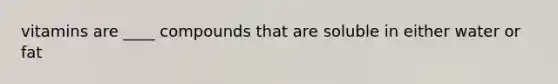 vitamins are ____ compounds that are soluble in either water or fat