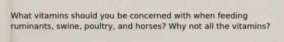 What vitamins should you be concerned with when feeding ruminants, swine, poultry, and horses? Why not all the vitamins?