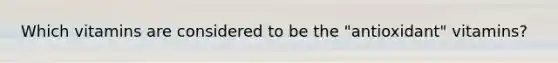 Which vitamins are considered to be the "antioxidant" vitamins?