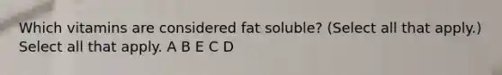 Which vitamins are considered fat soluble? (Select all that apply.) Select all that apply. A B E C D