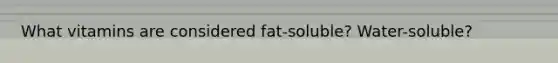 What vitamins are considered fat-soluble? Water-soluble?