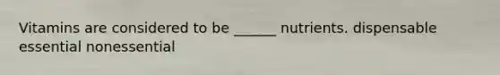 Vitamins are considered to be ______ nutrients. dispensable essential nonessential
