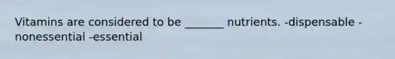Vitamins are considered to be _______ nutrients. -dispensable -nonessential -essential
