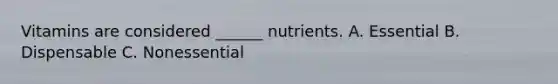 Vitamins are considered ______ nutrients. A. Essential B. Dispensable C. Nonessential