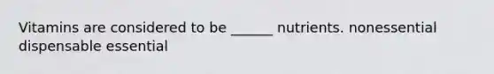 Vitamins are considered to be ______ nutrients. nonessential dispensable essential