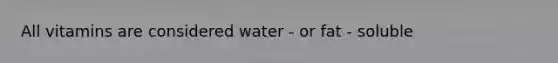 All vitamins are considered water - or fat - soluble