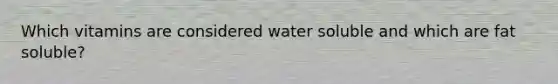 Which vitamins are considered water soluble and which are fat soluble?