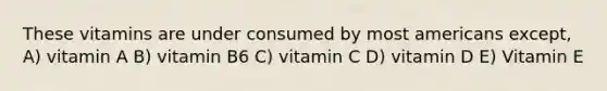 These vitamins are under consumed by most americans except, A) vitamin A B) vitamin B6 C) vitamin C D) vitamin D E) Vitamin E