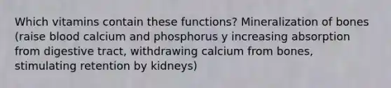 Which vitamins contain these functions? Mineralization of bones (raise blood calcium and phosphorus y increasing absorption from digestive tract, withdrawing calcium from bones, stimulating retention by kidneys)