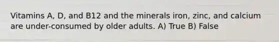 Vitamins A, D, and B12 and the minerals iron, zinc, and calcium are under-consumed by older adults. A) True B) False