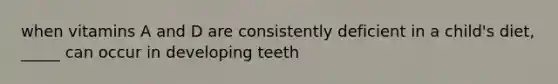 when vitamins A and D are consistently deficient in a child's diet, _____ can occur in developing teeth