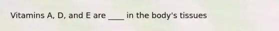 Vitamins A, D, and E are ____ in the body's tissues