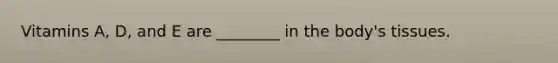 Vitamins A, D, and E are ________ in the body's tissues.
