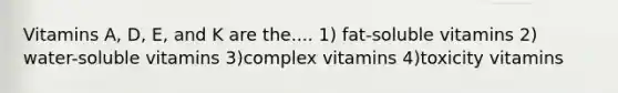 Vitamins A, D, E, and K are the.... 1) fat-soluble vitamins 2) water-soluble vitamins 3)complex vitamins 4)toxicity vitamins