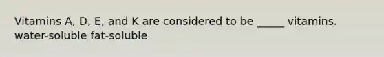 Vitamins A, D, E, and K are considered to be _____ vitamins. water-soluble fat-soluble