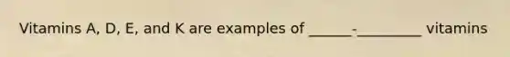 Vitamins A, D, E, and K are examples of ______-_________ vitamins