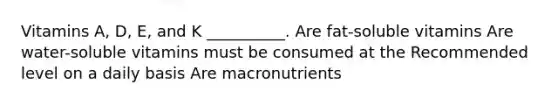 Vitamins A, D, E, and K __________. Are fat-soluble vitamins Are water-soluble vitamins must be consumed at the Recommended level on a daily basis Are macronutrients