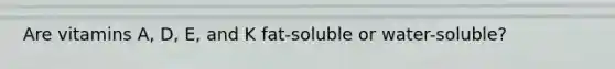 Are vitamins A, D, E, and K fat-soluble or water-soluble?