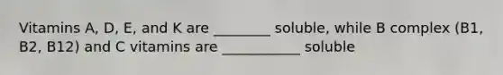 Vitamins A, D, E, and K are ________ soluble, while B complex (B1, B2, B12) and C vitamins are ___________ soluble