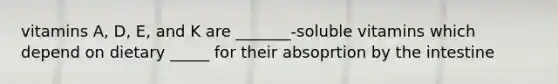 vitamins A, D, E, and K are _______-soluble vitamins which depend on dietary _____ for their absoprtion by the intestine
