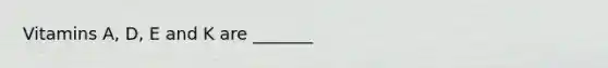 Vitamins A, D, E and K are _______