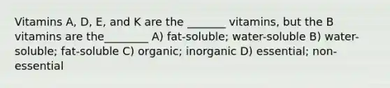 Vitamins A, D, E, and K are the _______ vitamins, but the B vitamins are the________ A) fat-soluble; water-soluble B) water-soluble; fat-soluble C) organic; inorganic D) essential; non-essential