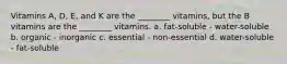 Vitamins A, D, E, and K are the ________ vitamins, but the B vitamins are the ________ vitamins. a. fat-soluble - water-soluble b. organic - inorganic c. essential - non-essential d. water-soluble - fat-soluble